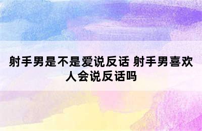 射手男是不是爱说反话 射手男喜欢人会说反话吗